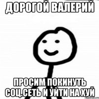 Дорогой Валерий Просим покинуть соц.сеть и уйти на хуй