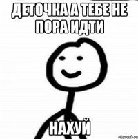 Деточка а тебе не пора идти Нахуй