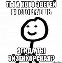 ты а кого зверей восторгаешь эгида ты эйзенхорская?