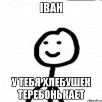 Іван У тебя хлебушек теребонькает