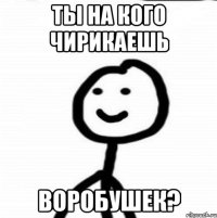 Ты на кого чирикаешь воробушек?