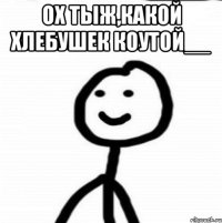 Ох тыж,какой хлебушек коутой__ 