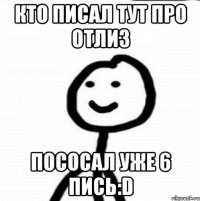 кто писал тут про отлиз пососал уже 6 пись:D