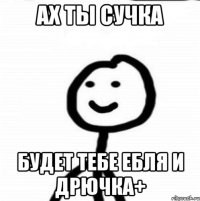 ах ты сучка Будет тебе ебля и дрючка+