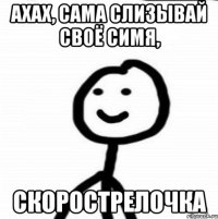 ахах, сама слизывай своё симя, скорострелочка