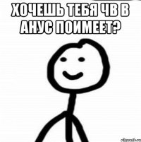 хочешь тебя ЧВ в анус поимеет? 