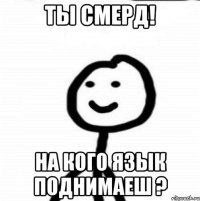 Ты смерд! На кого язык поднимаеш ?