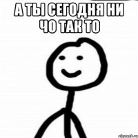 А ты сегодня Ни Чо ТаК То 