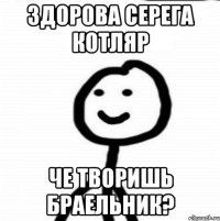 ЗДОРОВА СЕРЕГА КОТЛЯР ЧЕ ТВОРИШЬ БРАЕЛЬНИК?