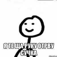  Я ТЕ ЩА РУКУ ОТРВУ СУЧКА