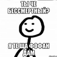 ты че бессмертный? я те ща фофан дам