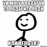 уж могу я подарки то подарить поди или нельзя?