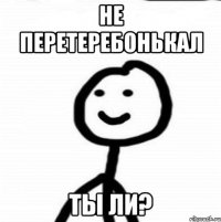 Не Перетеребонькал ты ли?