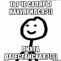 ты че саляры нахуярился?)) пихта дагестанская?)?)