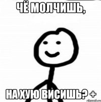 чё молчишь, на хую висишь? +