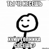 Ты че несешь хуй у гопника сосешь?