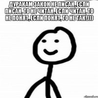 Дуракам закон не писан, если писан, то не читан, если читан, то не понят, если понят, то не так!))) 