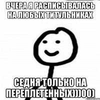 Вчера я расписывалась на любых титульниках седня только на переплетенных)))00)