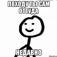 Походу ты сам оттуда Недавно