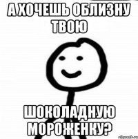 А хочешь облизну твою шоколадную мороженку?