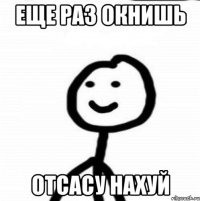 еще раз окнишь отсасу нахуй