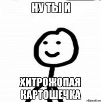 ну ты и хитрожопая картошечка