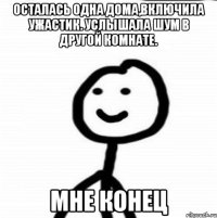 Осталась одна дома,включила ужастик. Услышала шум в другой комнате. Мне конец