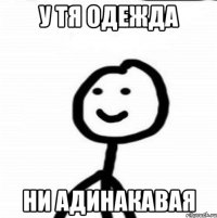 у тя одежда ни адинакавая