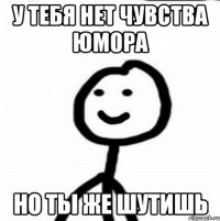 У тебя нет чувства юмора Но ты же шутишь