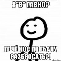 8"В" Гавно? Те чё нос по ебалу разбросать?!