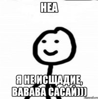 Неа я не исщадие, вавава сасай)))