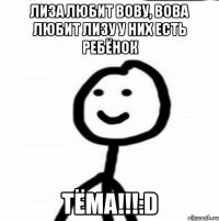 Лиза любит Вову, Вова любит Лизу у них есть ребёнок ТЁМА!!!:D