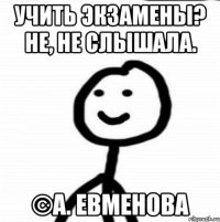 учить экзамены? не, не слышала. ©А. Евменова