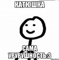 Катюшка сама урурушность:3