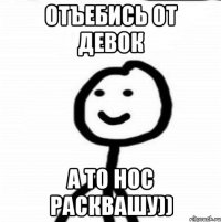 отъебись от девок а то нос расквашу))