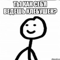 ты как себя ведешь хлебушек? 