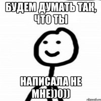 будем думать так, что ты НАПИСАЛА НЕ МНЕ))0))