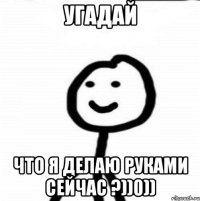 Угадай Что я делаю руками сейчас ?))0))