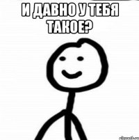 И давно у тебя такое? 