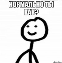 Нормально ты как? 