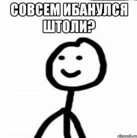 совсем ибанулся штоли? 