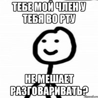 тебе мой член у тебя во рту не мешает разговаривать?