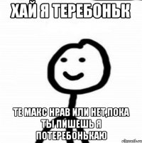 хай я теребоньк те макс нрав или нет,пока ты пишешь я потеребонькаю