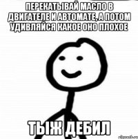 перекатывай масло в двигателе и автомате, а потом удивляйся какое оно плохое тыж дебил