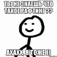 ты не знаешь что такое рафтинг ?? ахахх, я тоже ))