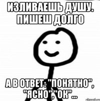 Изливаешь душу. Пишеш долго а в ответ: "Понятно", "ясно","ок"...