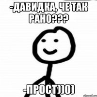 -Давидка, че так рано??? -Прост))0)