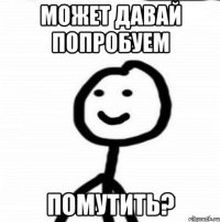 может давай попробуем ПОМУТИТЬ?