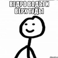 ведро воды и верх туды 