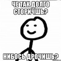 Че так долго сторичшь? Нибось дрочишь?